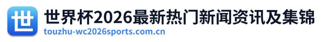 世界杯2026最新热门新闻资讯及集锦